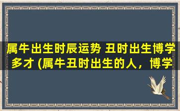 属牛出生时辰运势 丑时出生博学多才 (属牛丑时出生的人，博学多才，大展宏图！)